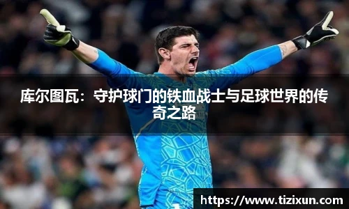 库尔图瓦：守护球门的铁血战士与足球世界的传奇之路