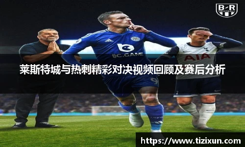 莱斯特城与热刺精彩对决视频回顾及赛后分析